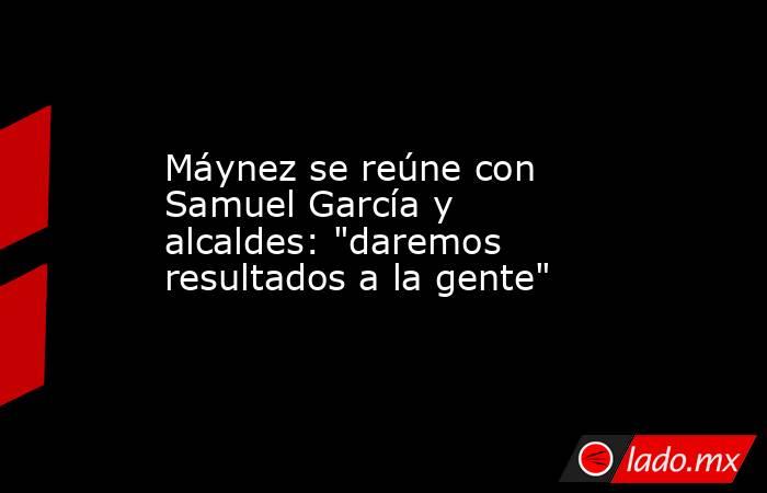 Máynez se reúne con Samuel García y alcaldes: 