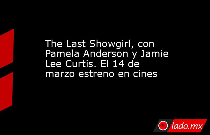 The Last Showgirl, con Pamela Anderson y Jamie Lee Curtis. El 14 de marzo estreno en cines. Noticias en tiempo real