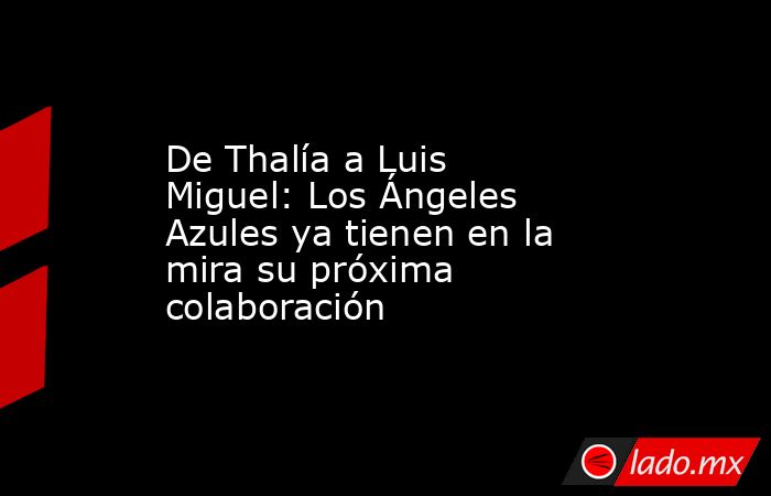 De Thalía a Luis Miguel: Los Ángeles Azules ya tienen en la mira su próxima colaboración. Noticias en tiempo real