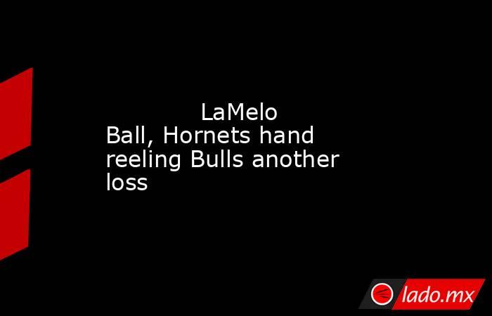             LaMelo Ball, Hornets hand reeling Bulls another loss        . Noticias en tiempo real