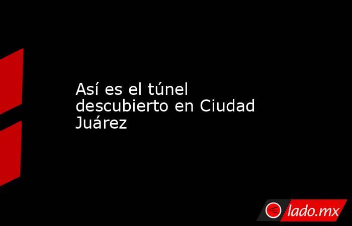 Así es el túnel descubierto en Ciudad Juárez. Noticias en tiempo real