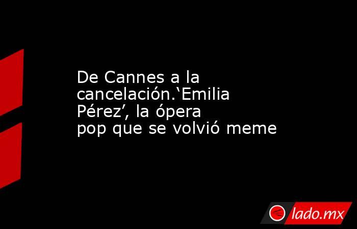 De Cannes a la cancelación.‘Emilia Pérez’, la ópera pop que se volvió meme. Noticias en tiempo real