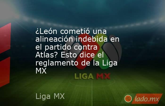 ¿León cometió una alineación indebida en el partido contra Atlas? Esto dice el reglamento de la Liga MX. Noticias en tiempo real