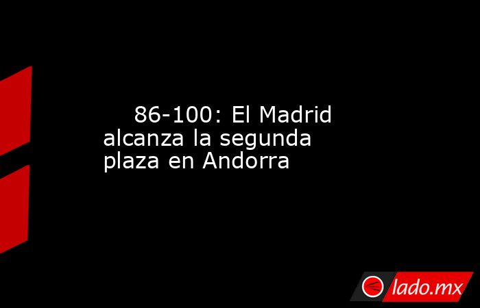                             86-100: El Madrid alcanza la segunda plaza en Andorra                        . Noticias en tiempo real