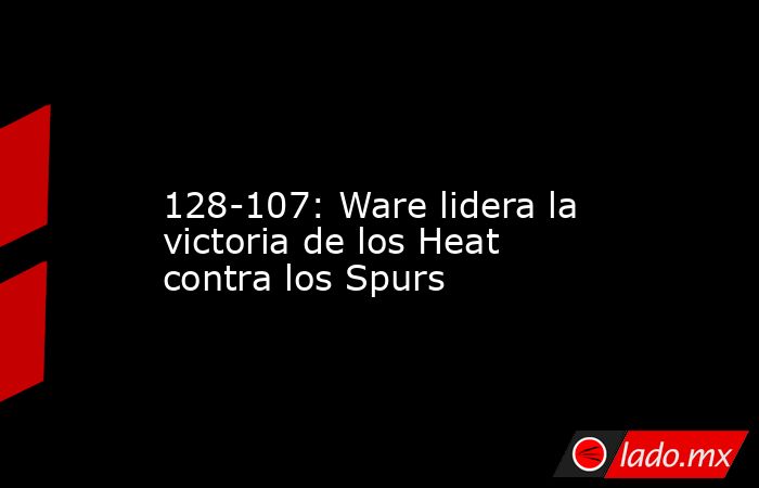                                                                                                                      128-107: Ware lidera la victoria de los Heat contra los Spurs                                                                             . Noticias en tiempo real