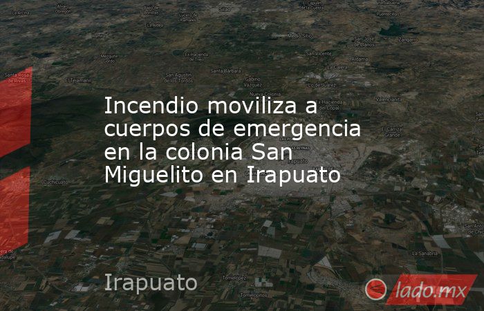 Incendio moviliza a cuerpos de emergencia en la colonia San Miguelito en Irapuato. Noticias en tiempo real