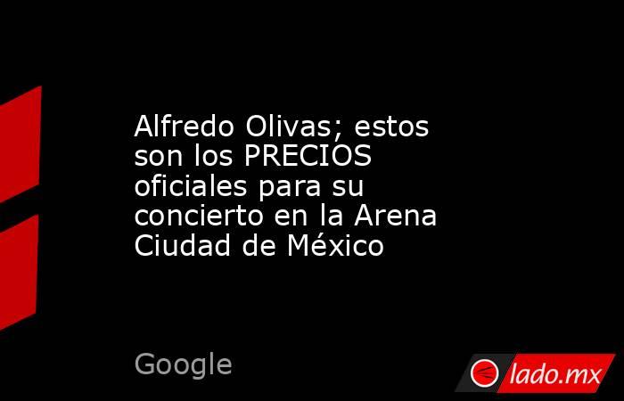 Alfredo Olivas; estos son los PRECIOS oficiales para su concierto en la Arena Ciudad de México. Noticias en tiempo real