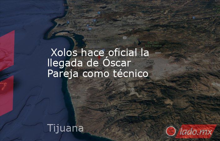  Xolos hace oficial la llegada de Óscar Pareja como técnico. Noticias en tiempo real