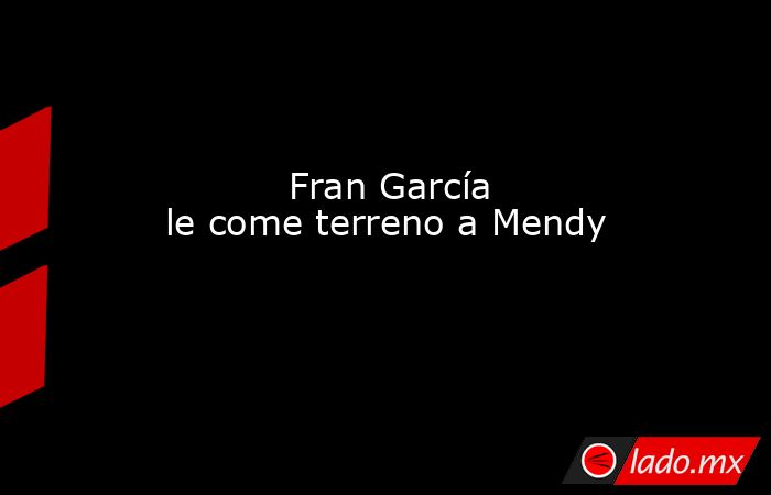                                                           Fran García le come terreno a Mendy                                                      . Noticias en tiempo real