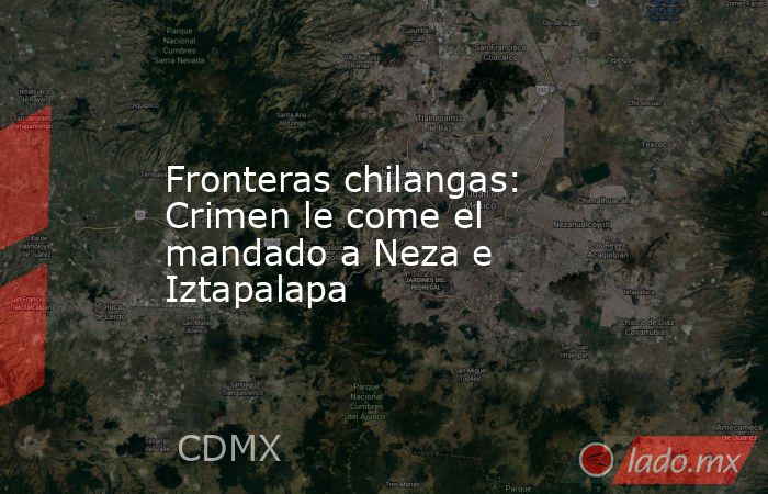 Fronteras chilangas: Crimen le come el mandado a Neza e Iztapalapa. Noticias en tiempo real