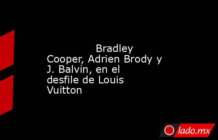                                                                                                               Bradley Cooper, Adrien Brody y J. Balvin, en el desfile de Louis Vuitton                                                                         . Noticias en tiempo real