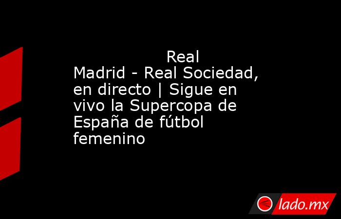                 Real Madrid - Real Sociedad, en directo | Sigue en vivo la Supercopa de España de fútbol femenino             . Noticias en tiempo real