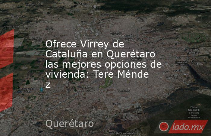 Ofrece Virrey de Cataluña en Querétaro las mejores opciones de vivienda: Tere Méndez. Noticias en tiempo real