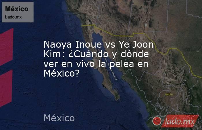 Naoya Inoue vs Ye Joon Kim: ¿Cuándo y dónde ver en vivo la pelea en México?. Noticias en tiempo real
