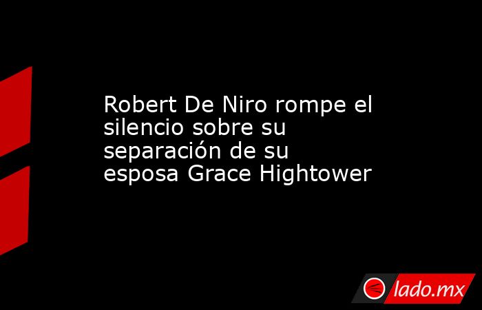 Robert De Niro rompe el silencio sobre su separación de su esposa Grace Hightower. Noticias en tiempo real