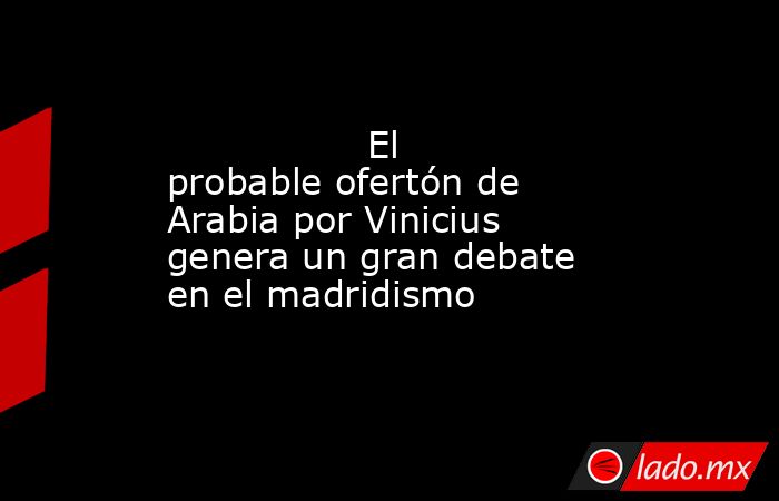                El probable ofertón de Arabia por Vinicius genera un gran debate en el madridismo            . Noticias en tiempo real