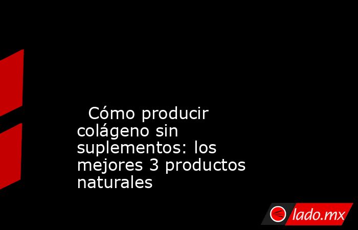                                                                                                                                                   Cómo producir colágeno sin suplementos: los mejores 3 productos naturales                                    . Noticias en tiempo real