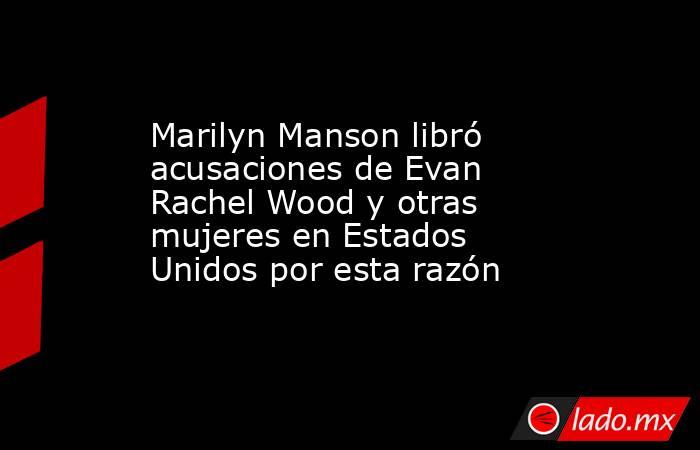 Marilyn Manson libró acusaciones de Evan Rachel Wood y otras mujeres en Estados Unidos por esta razón. Noticias en tiempo real