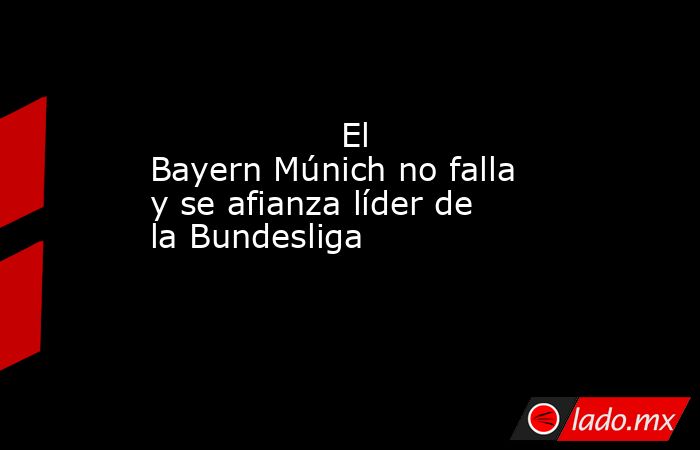                                                                                          El Bayern Múnich no falla y se afianza líder de la Bundesliga                                                                                     . Noticias en tiempo real