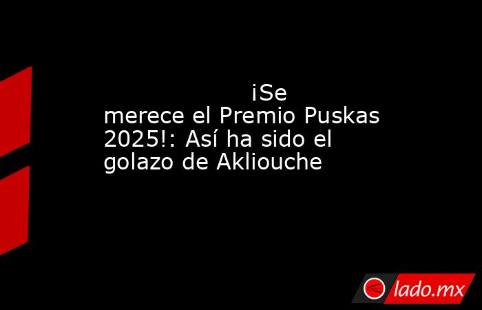                    ¡Se merece el Premio Puskas 2025!: Así ha sido el golazo de Akliouche               . Noticias en tiempo real