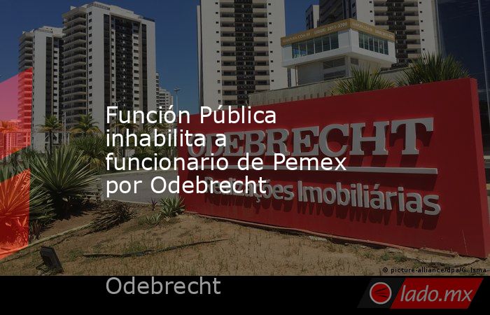 Función Pública inhabilita a funcionario de Pemex por Odebrecht. Noticias en tiempo real
