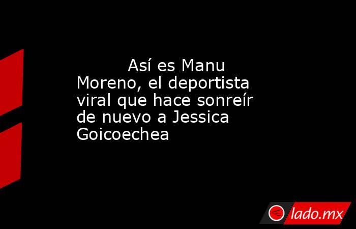                                                                                  Así es Manu Moreno, el deportista viral que hace sonreír de nuevo a Jessica Goicoechea                                                                             . Noticias en tiempo real
