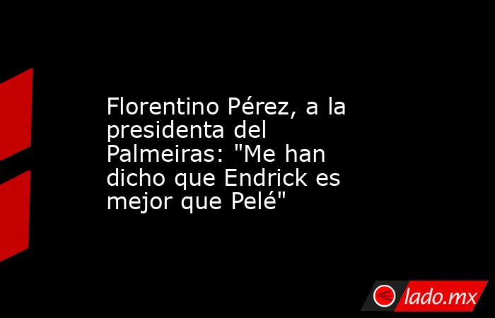                                          Florentino Pérez, a la presidenta del Palmeiras: 