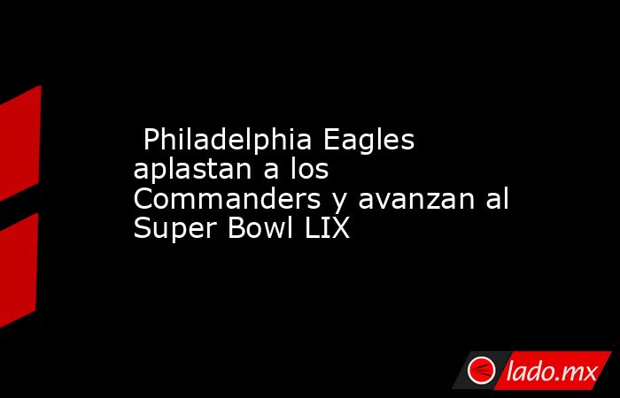  Philadelphia Eagles aplastan a los Commanders y avanzan al Super Bowl LIX. Noticias en tiempo real