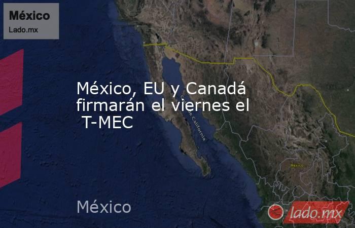 México, EU y Canadá firmarán el viernes el  T-MEC. Noticias en tiempo real