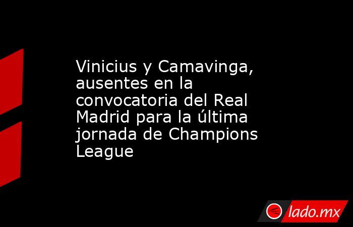 Vinicius y Camavinga, ausentes en la convocatoria del Real Madrid para la última jornada de Champions League. Noticias en tiempo real