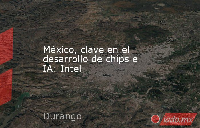 México, clave en el desarrollo de chips e IA: Intel. Noticias en tiempo real