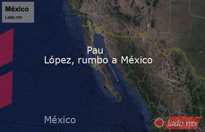                                                              Pau López, rumbo a México                                                         . Noticias en tiempo real