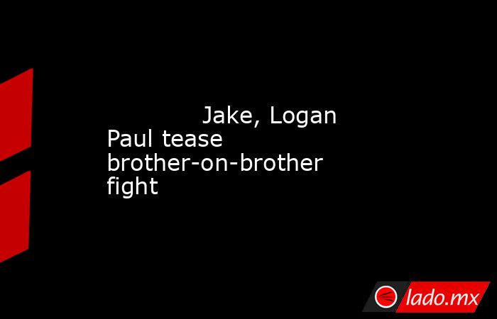             Jake, Logan Paul tease brother-on-brother fight        . Noticias en tiempo real
