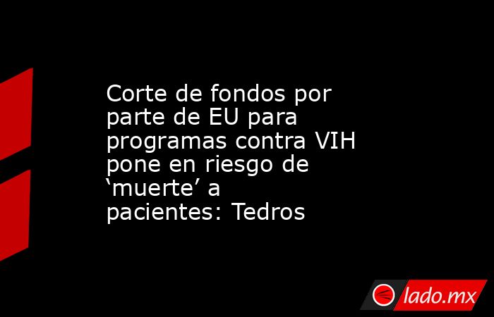 Corte de fondos por parte de EU para programas contra VIH pone en riesgo de ‘muerte’ a pacientes: Tedros. Noticias en tiempo real
