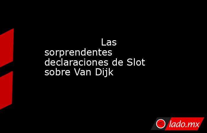                                                                                          Las sorprendentes declaraciones de Slot sobre Van Dijk                                                                                     . Noticias en tiempo real