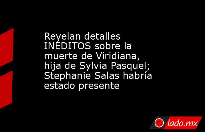 Revelan detalles INÉDITOS sobre la muerte de Viridiana, hija de Sylvia Pasquel; Stephanie Salas habría estado presente. Noticias en tiempo real