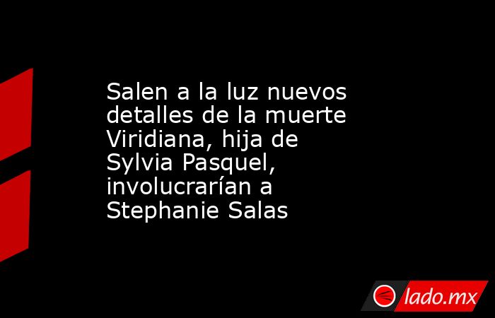 Salen a la luz nuevos detalles de la muerte Viridiana, hija de Sylvia Pasquel, involucrarían a Stephanie Salas. Noticias en tiempo real