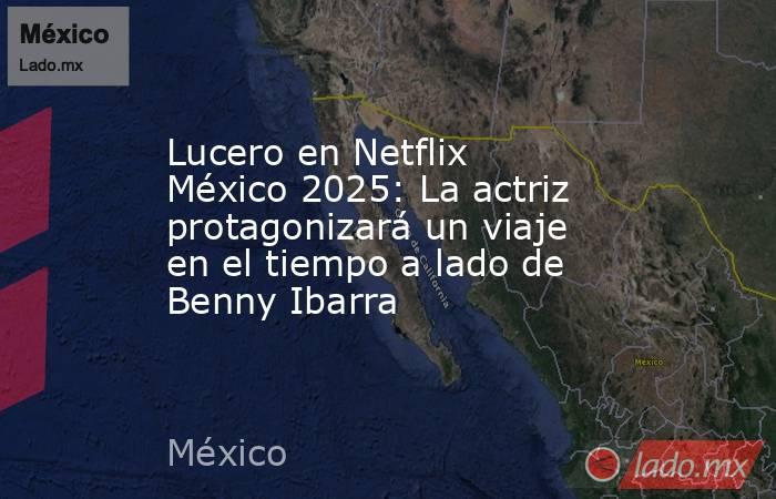 Lucero en Netflix México 2025: La actriz protagonizará un viaje en el tiempo a lado de Benny Ibarra. Noticias en tiempo real