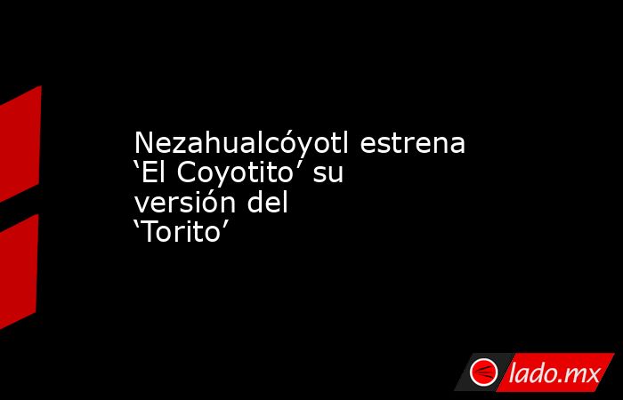 Nezahualcóyotl estrena ‘El Coyotito’ su versión del ‘Torito’. Noticias en tiempo real