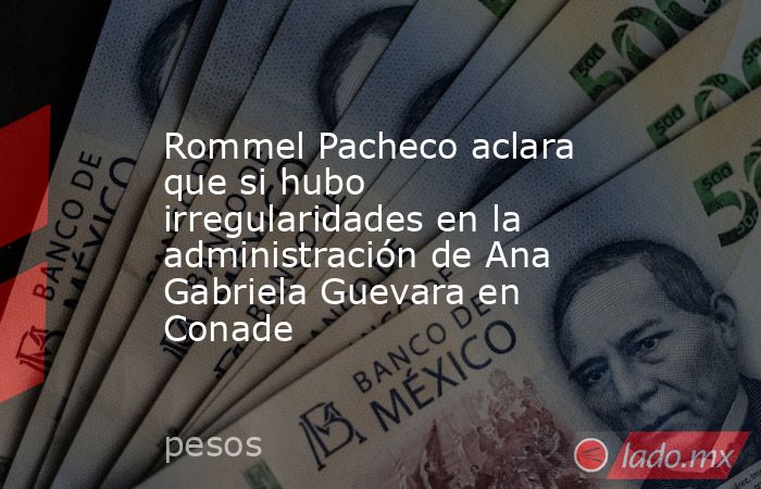 Rommel Pacheco aclara que si hubo irregularidades en la administración de Ana Gabriela Guevara en Conade. Noticias en tiempo real