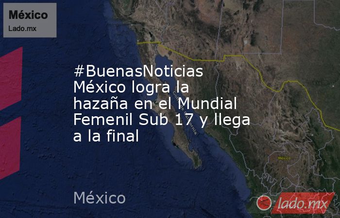 #BuenasNoticias  México logra la hazaña en el Mundial Femenil Sub 17 y llega a la final. Noticias en tiempo real