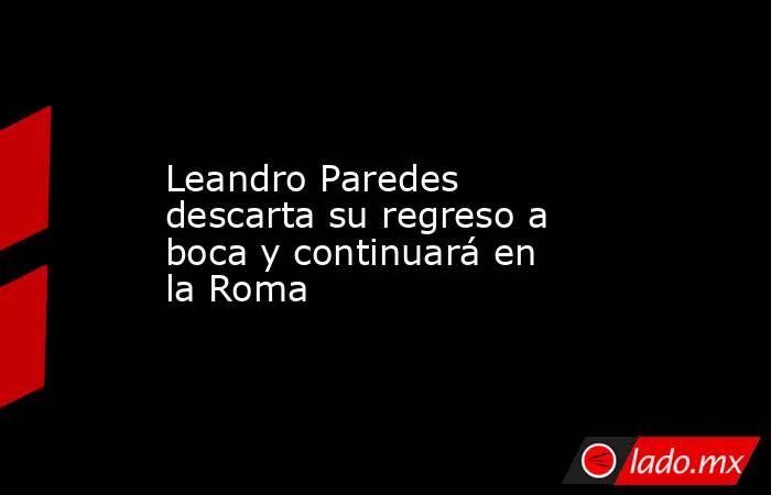 Leandro Paredes descarta su regreso a boca y continuará en la Roma. Noticias en tiempo real