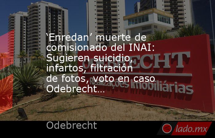 ‘Enredan’ muerte de comisionado del INAI: Sugieren suicidio, infartos, filtración de fotos, voto en caso Odebrecht…. Noticias en tiempo real