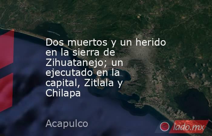 Dos muertos y un herido en la sierra de Zihuatanejo; un ejecutado en la capital, Zitlala y Chilapa. Noticias en tiempo real