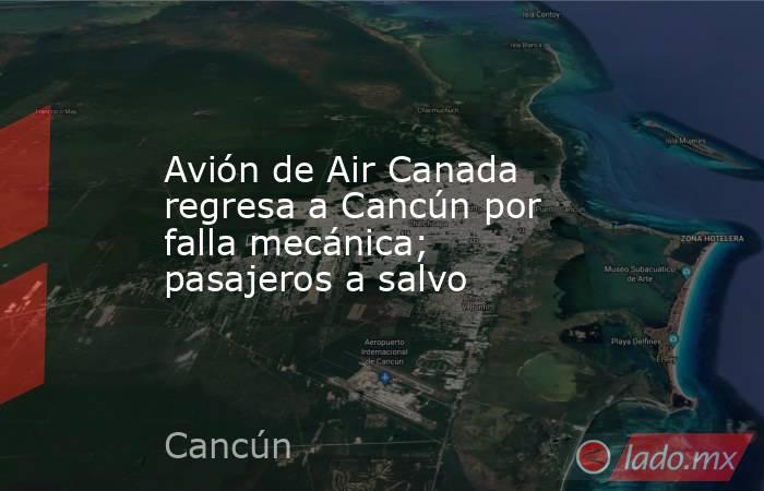 Avión de Air Canada regresa a Cancún por falla mecánica; pasajeros a salvo. Noticias en tiempo real