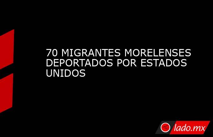 70 MIGRANTES MORELENSES DEPORTADOS POR ESTADOS UNIDOS. Noticias en tiempo real