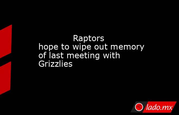             Raptors hope to wipe out memory of last meeting with Grizzlies           . Noticias en tiempo real