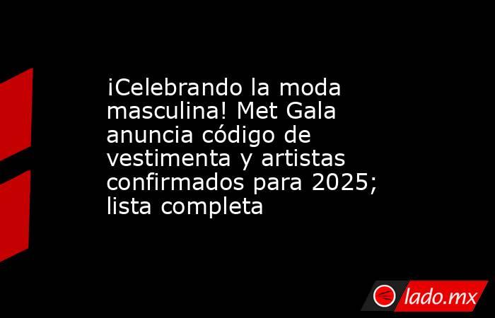 ¡Celebrando la moda masculina! Met Gala anuncia código de vestimenta y artistas confirmados para 2025; lista completa. Noticias en tiempo real