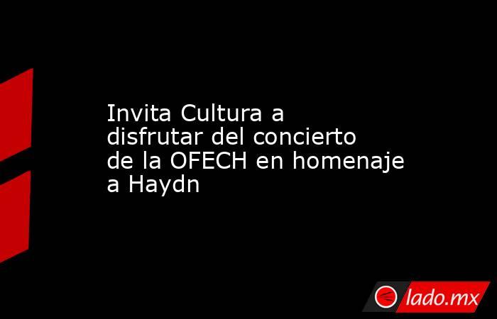 Invita Cultura a disfrutar del concierto de la OFECH en homenaje a Haydn. Noticias en tiempo real