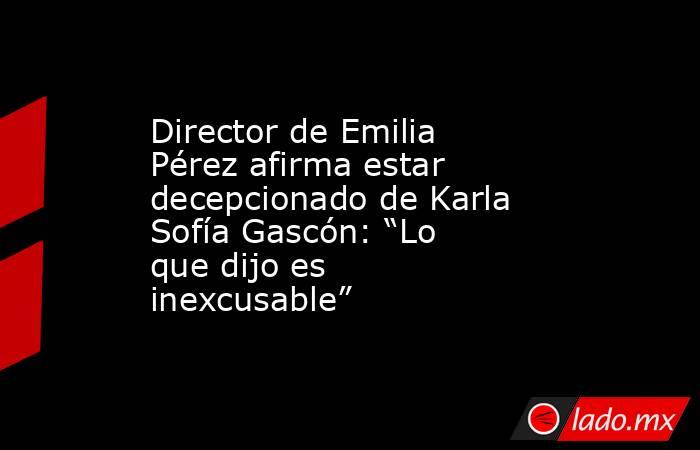 Director de Emilia Pérez afirma estar decepcionado de Karla Sofía Gascón: “Lo que dijo es inexcusable”. Noticias en tiempo real